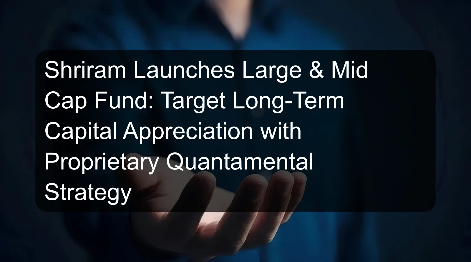 Shriram Launches Large & Mid Cap Fund: Target Long-Term Capital Appreciation with Proprietary Quantamental Strategy