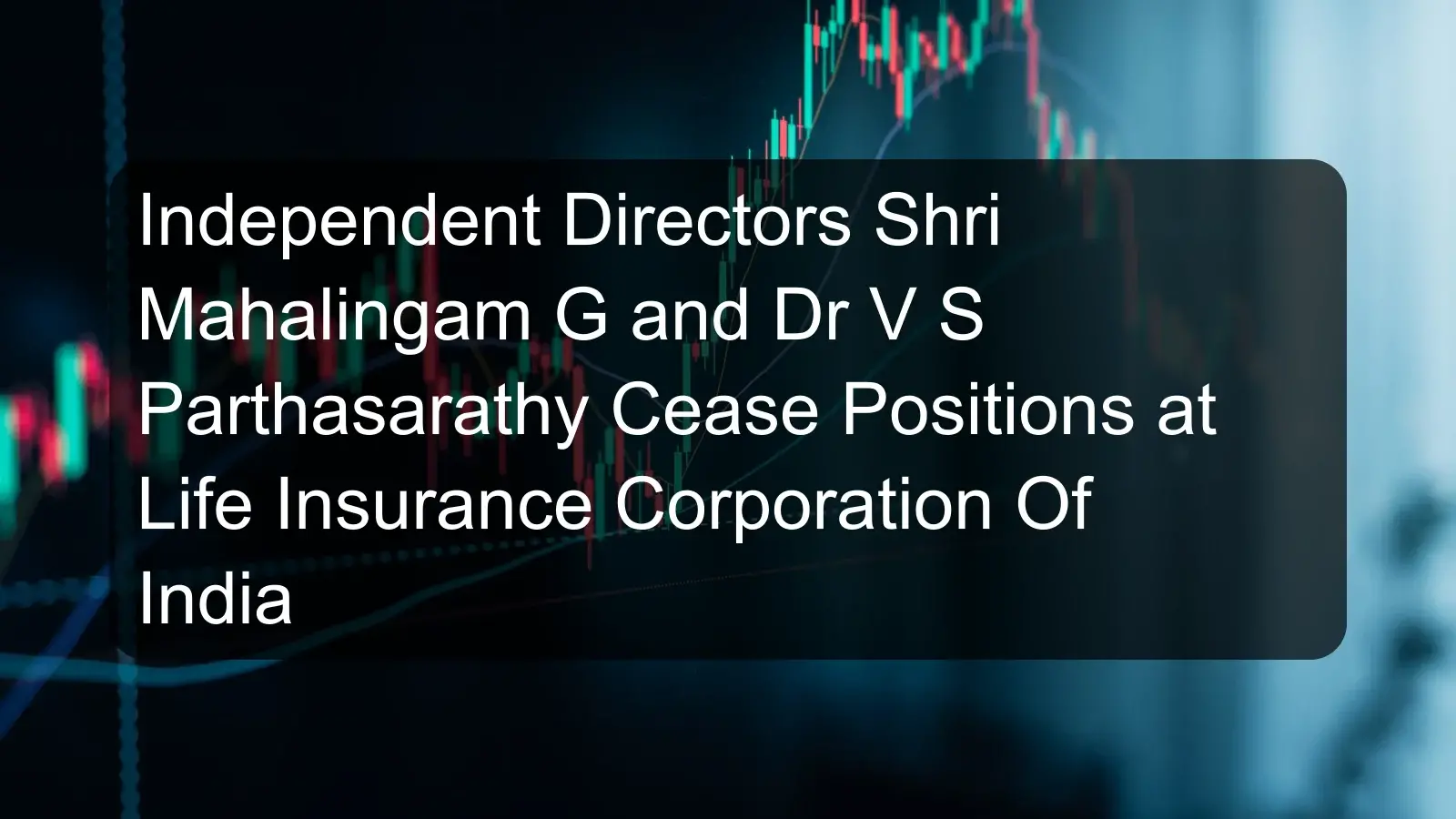 Independent Directors Shri Mahalingam G and Dr V S Parthasarathy Cease Positions at Life Insurance Corporation Of India