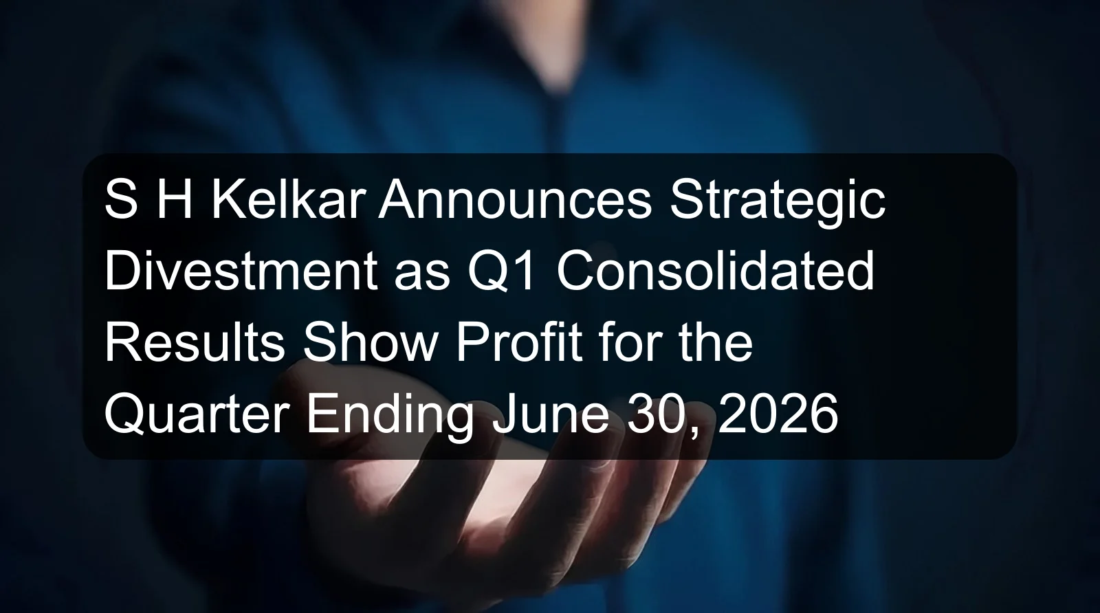 S H Kelkar Announces Strategic Divestment as Q1 Consolidated Results Show Profit for the Quarter Ending June 30, 2026