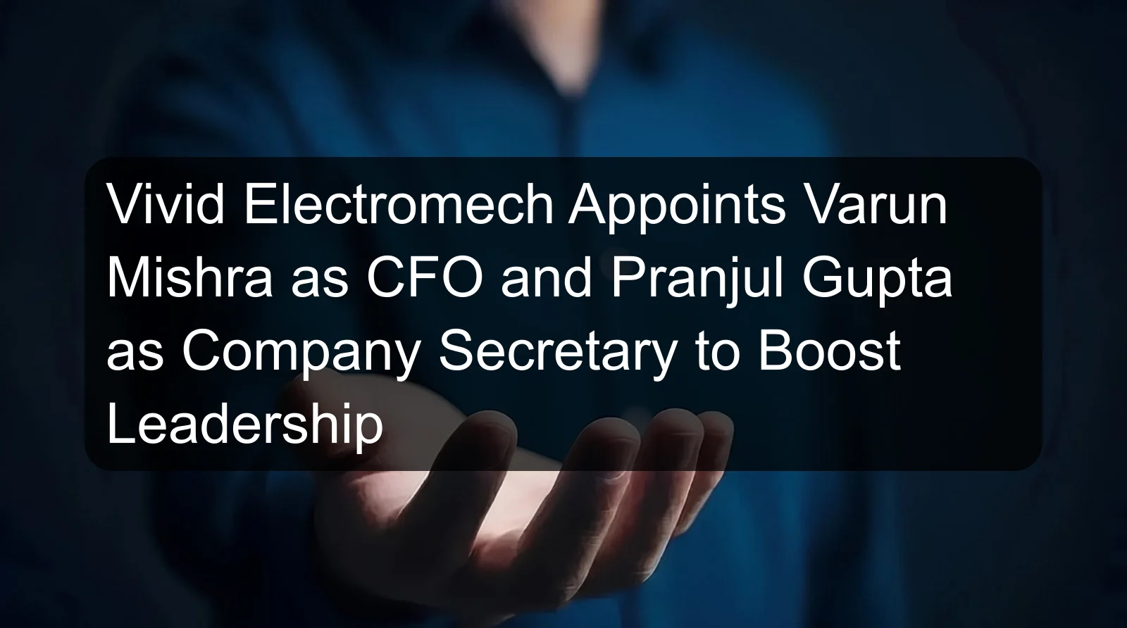 Vivid Electromech Appoints Varun Mishra as CFO and Pranjul Gupta as Company Secretary to Boost Leadership