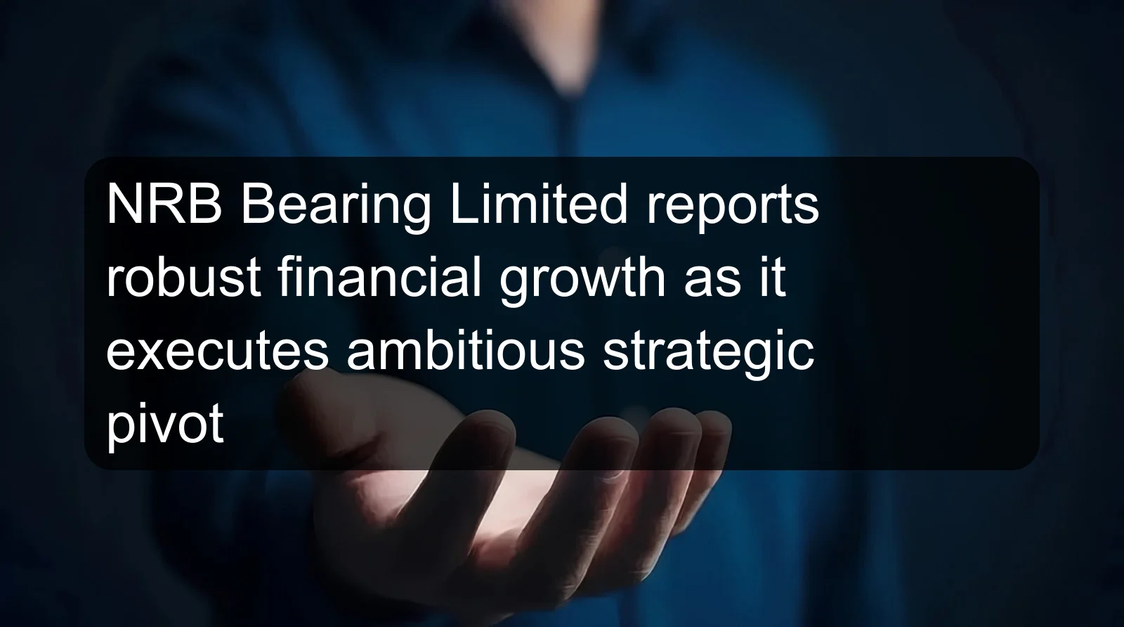 NRB Bearing Limited reports robust financial growth as it executes ambitious strategic pivot