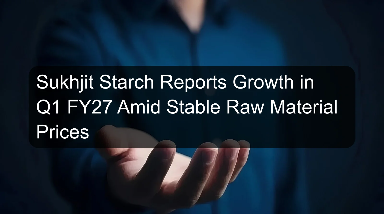 Sukhjit Starch Reports Growth in Q1 FY27 Amid Stable Raw Material Prices
