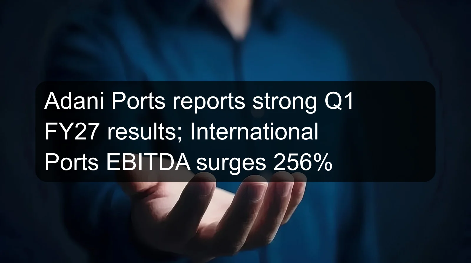 Adani Ports reports strong Q1 FY27 results; International Ports EBITDA surges 256%