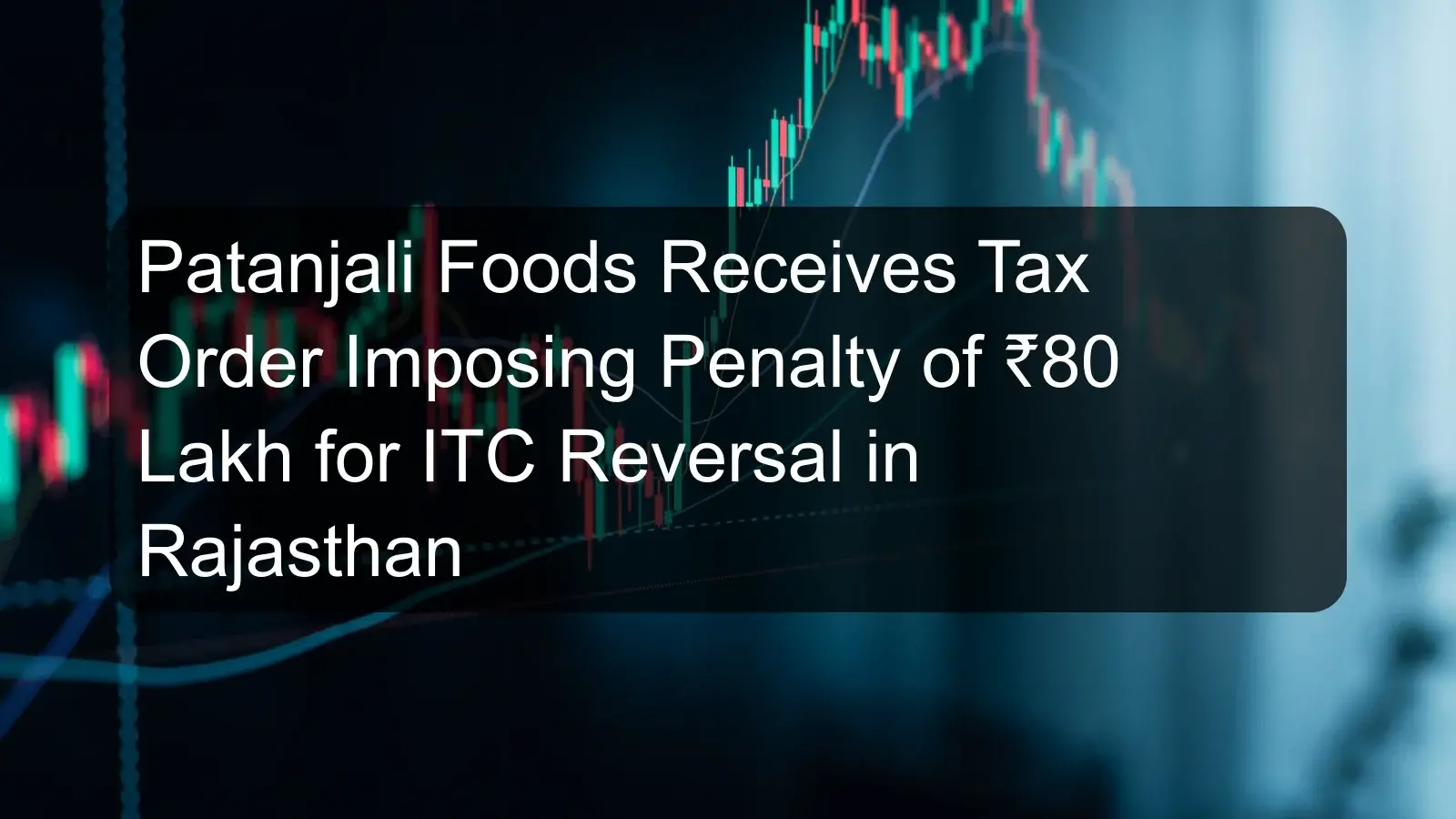 Patanjali Foods Receives Tax Order Imposing Penalty of ₹80 Lakh for ITC Reversal in Rajasthan