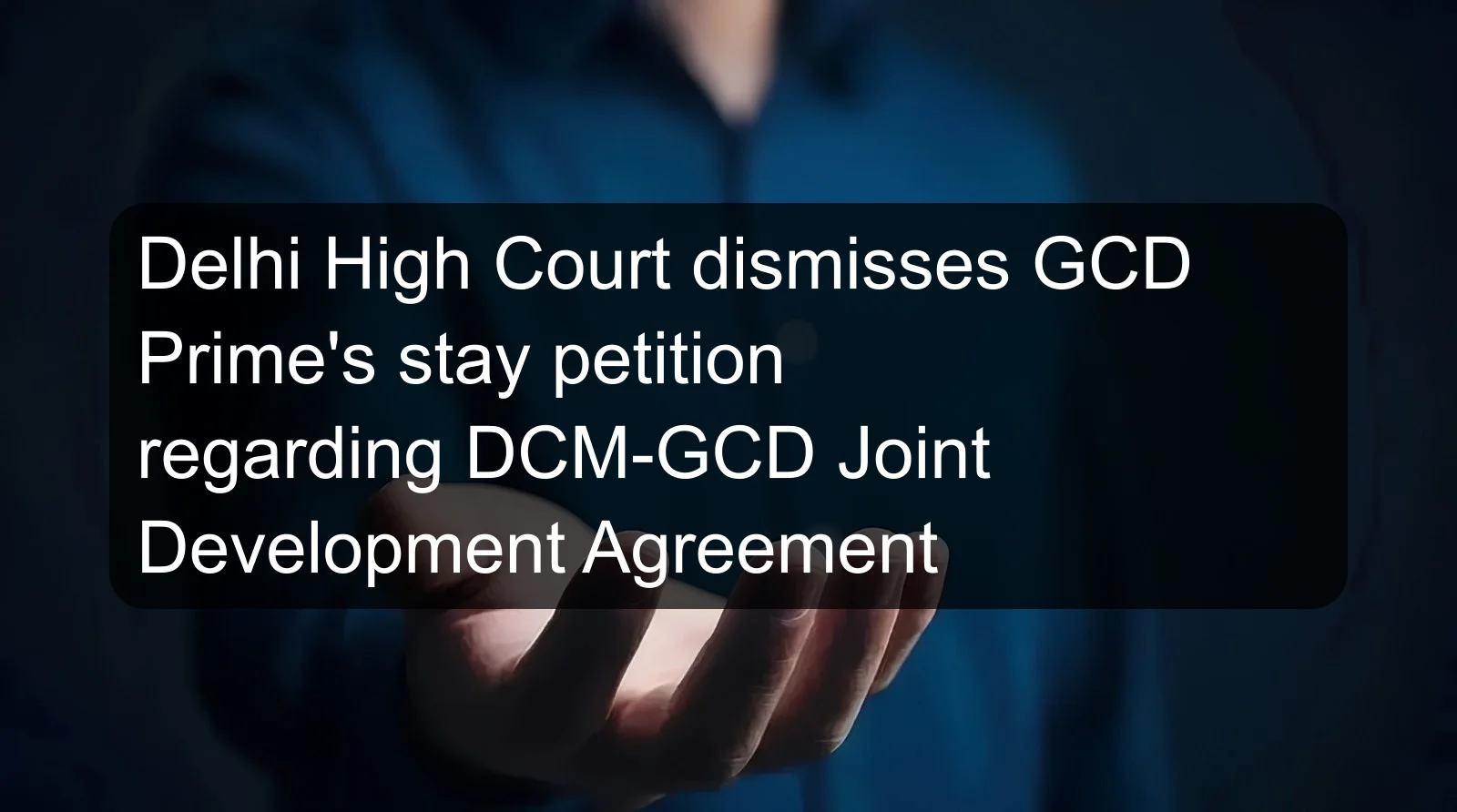 Delhi High Court dismisses GCD Prime's stay petition regarding DCM-GCD Joint Development Agreement Delhi High Court dismisses GCD Prime's stay petition regarding DCM-GCD Joint Development Agreement