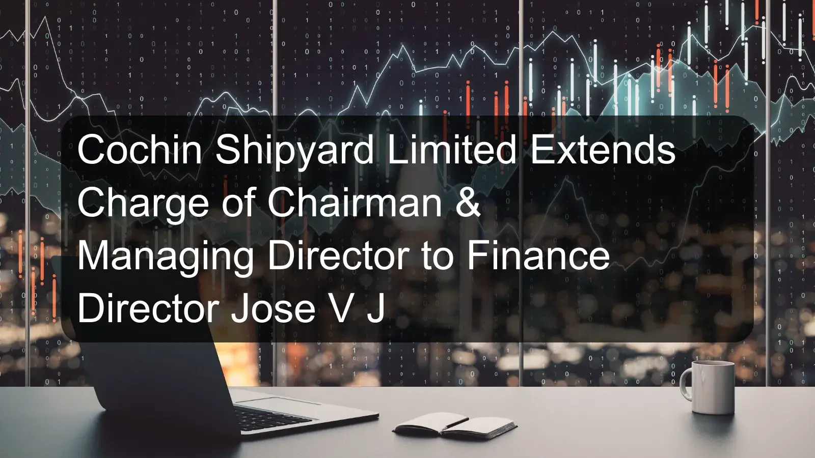 Cochin Shipyard Limited Extends Charge of Chairman & Managing Director to Finance Director Jose V J Cochin Shipyard Limited Extends Charge of Chairman & Managing Director to Finance Director Jose V J