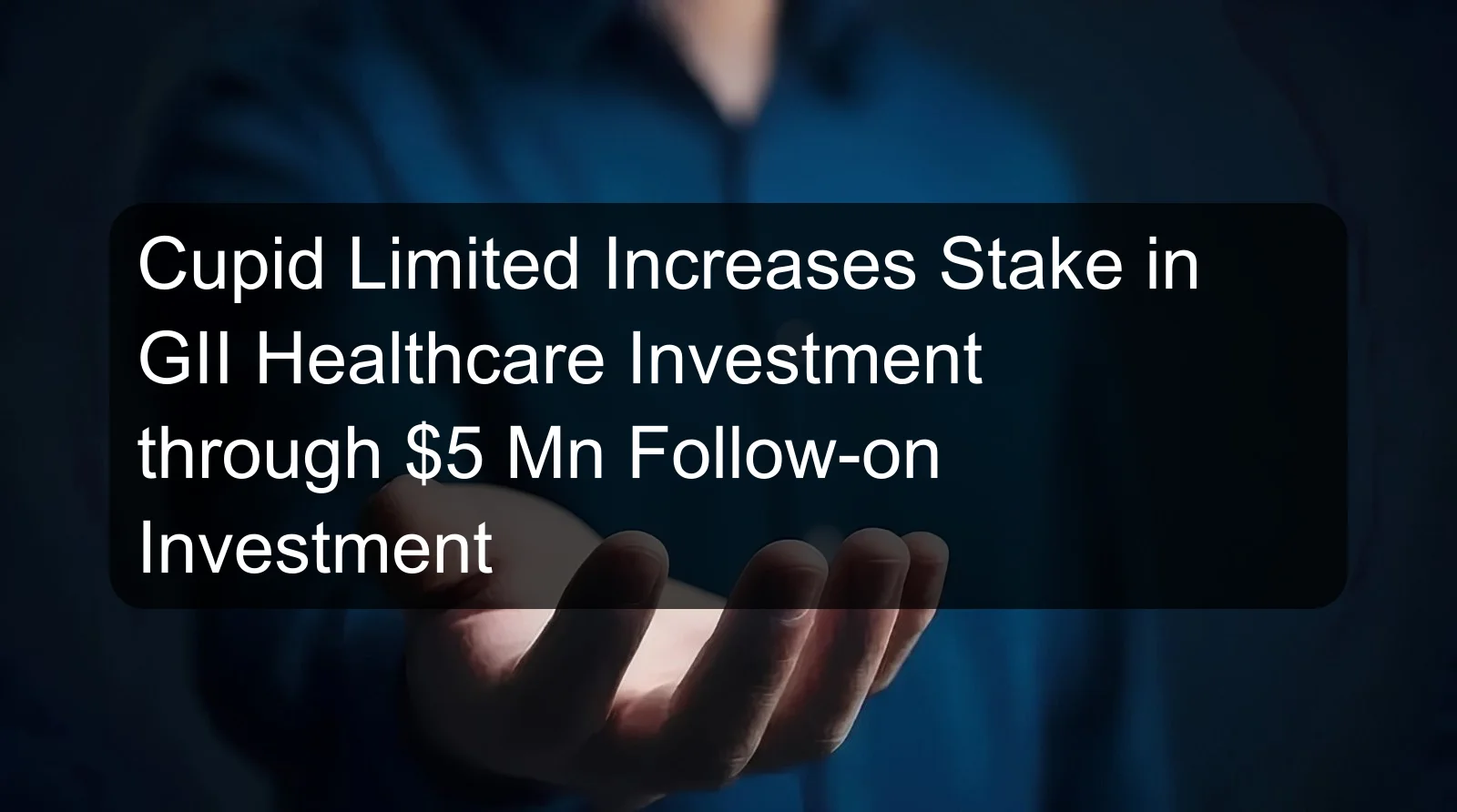 Cupid Limited Increases Stake in GII Healthcare Investment through $5 Mn Follow-on Investment