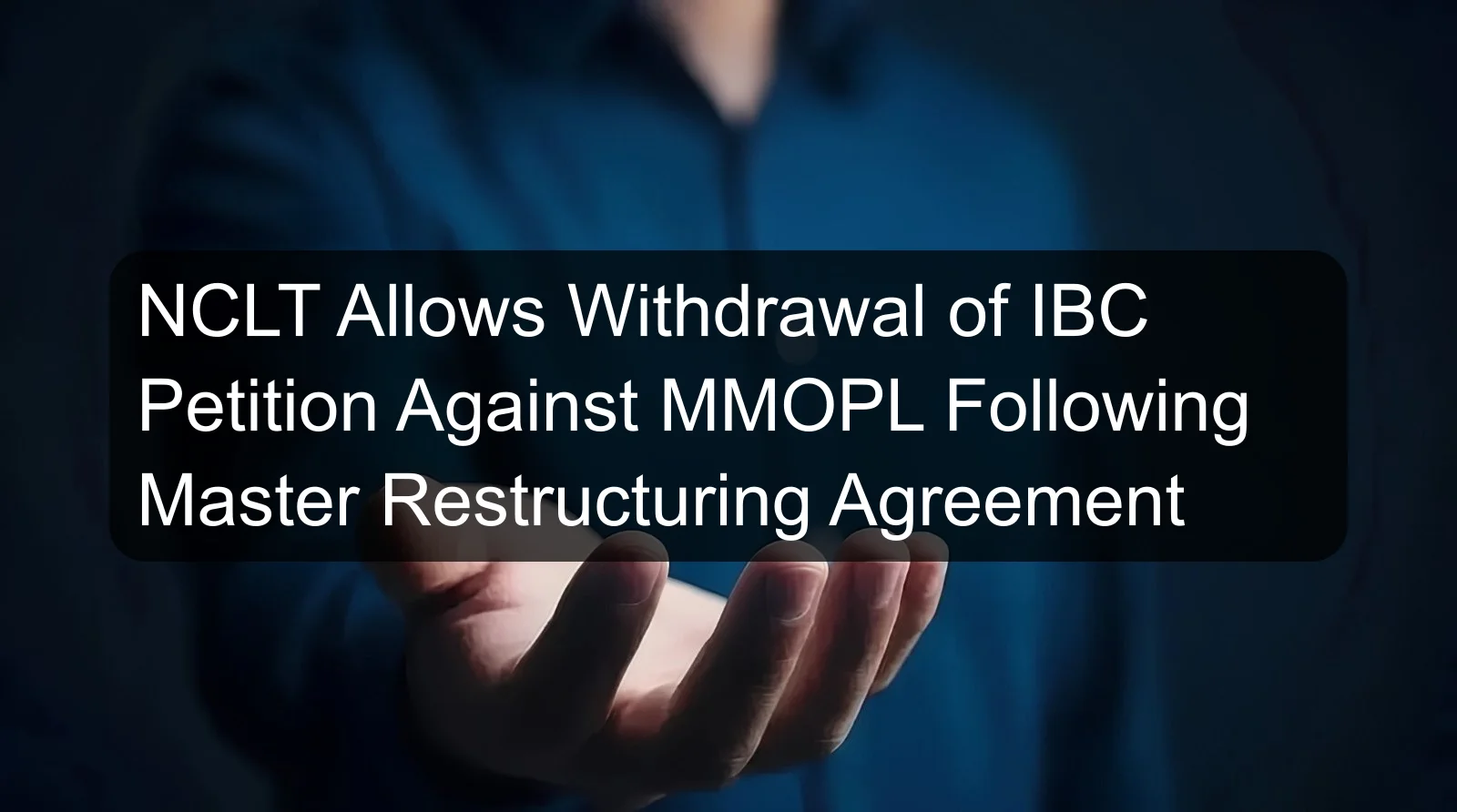 NCLT Allows Withdrawal of IBC Petition Against MMOPL Following Master Restructuring Agreement