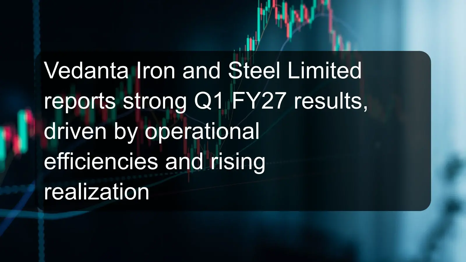 Vedanta Iron and Steel Limited reports strong Q1 FY27 results, driven by operational efficiencies and rising realization Vedanta Iron and Steel Limited reports strong Q1 FY27 results, driven by operational efficiencies and rising realization