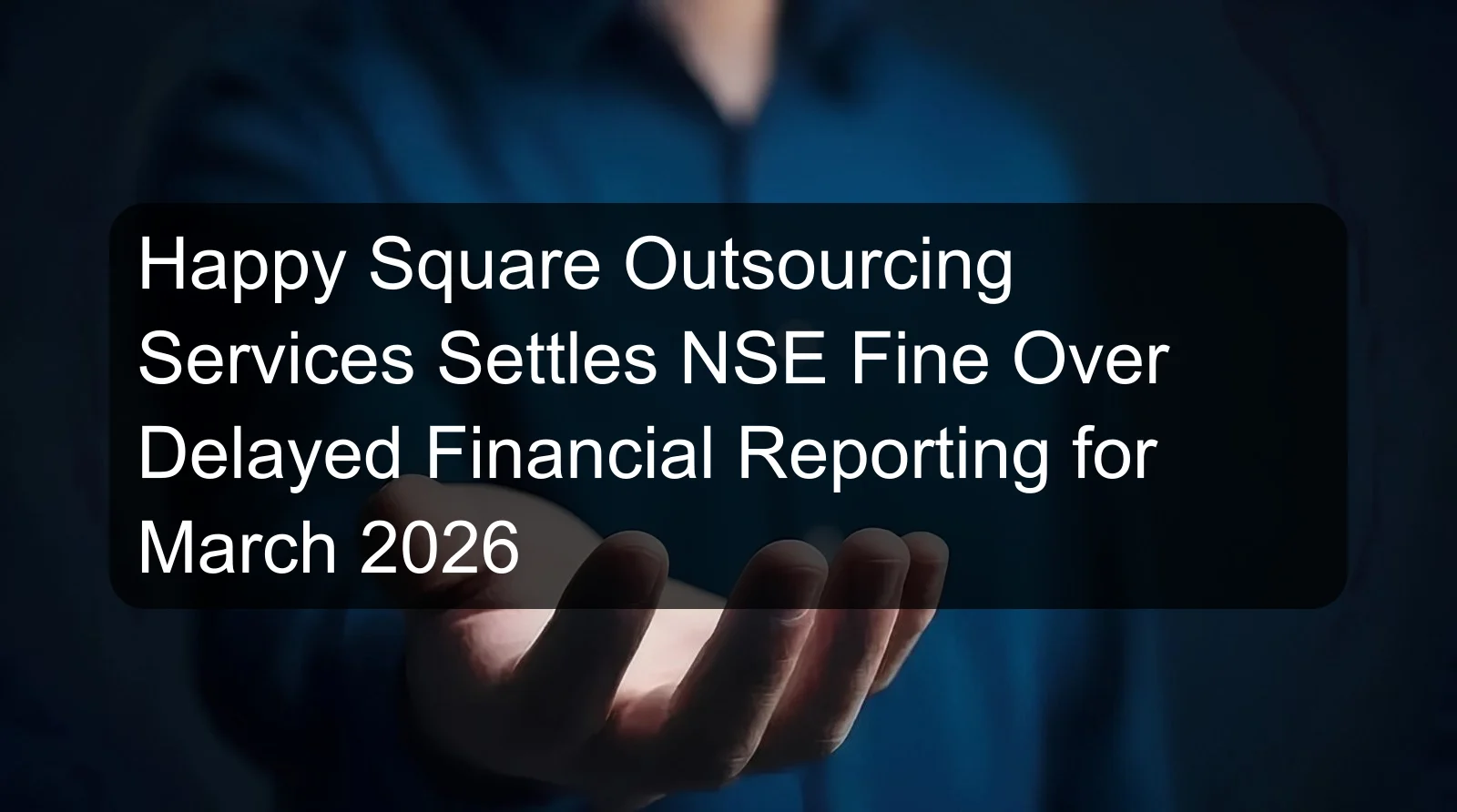 Happy Square Outsourcing Services Settles NSE Fine Over Delayed Financial Reporting for March 2026 Happy Square Outsourcing Services Settles NSE Fine Over Delayed Financial Reporting for March 2026