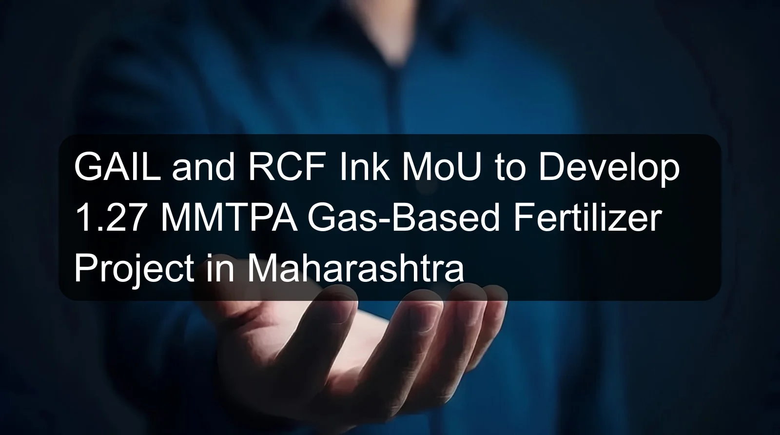 GAIL and RCF Ink MoU to Develop 1.27 MMTPA Gas-Based Fertilizer Project in Maharashtra