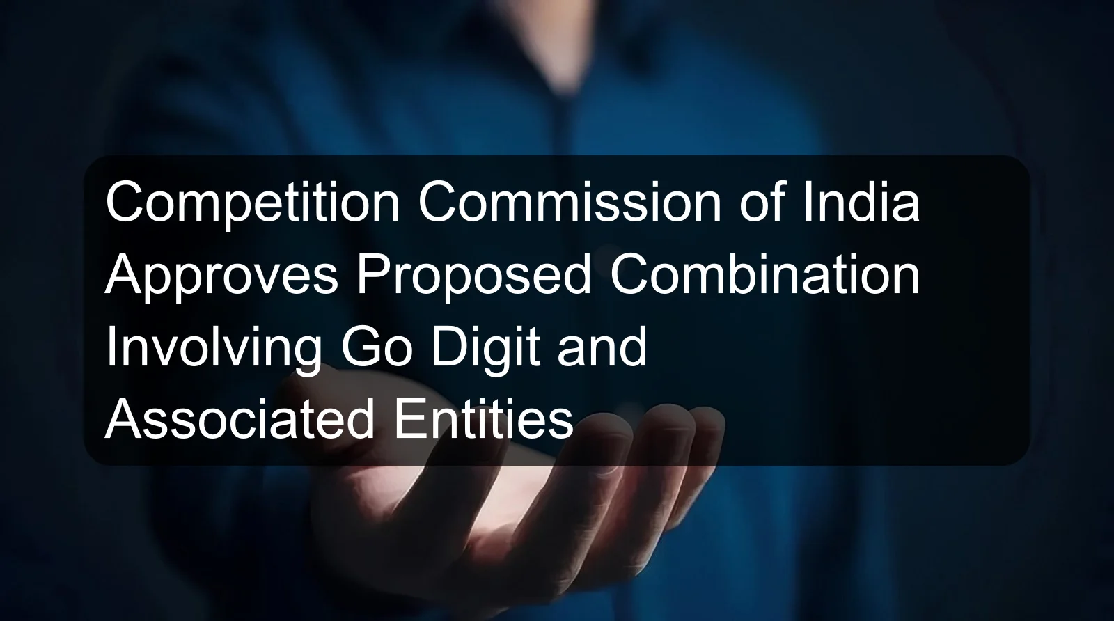 Competition Commission of India Approves Proposed Combination Involving Go Digit and Associated Entities Competition Commission of India Approves Proposed Combination Involving Go Digit and Associated Entities