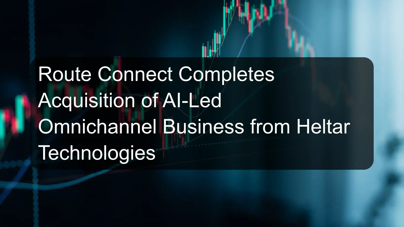 Route Connect Completes Acquisition of AI-Led Omnichannel Business from Heltar Technologies Route Connect Completes Acquisition of AI-Led Omnichannel Business from Heltar Technologies
