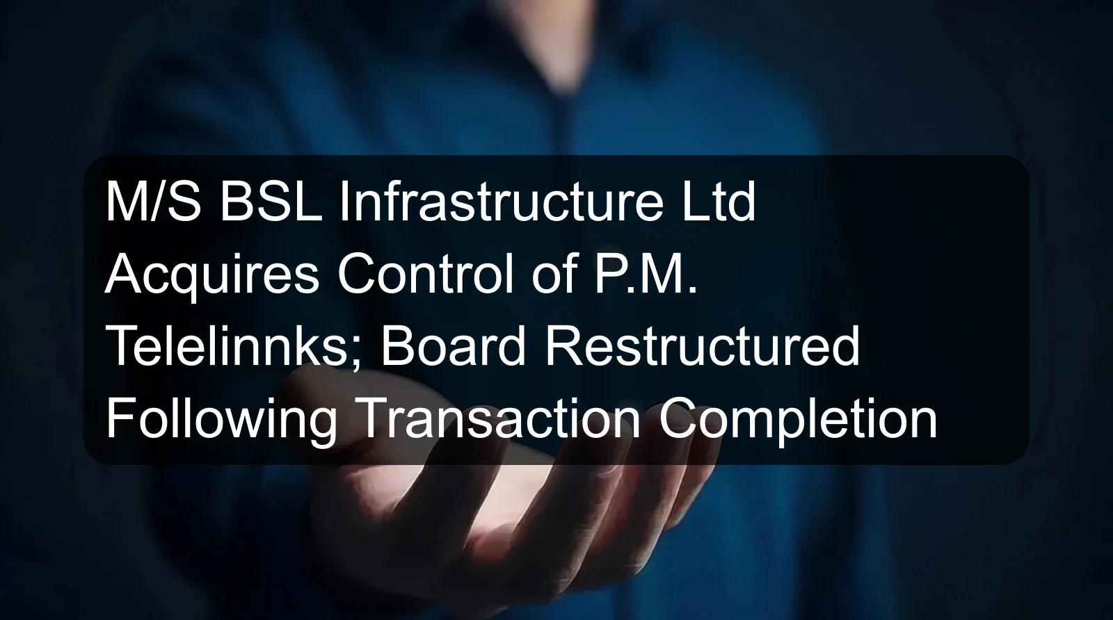 M/S BSL Infrastructure Ltd Acquires Control of P.M. Telelinnks; Board Restructured Following Transaction Completion M/S BSL Infrastructure Ltd Acquires Control of P.M. Telelinnks; Board Restructured Following Transaction Completion