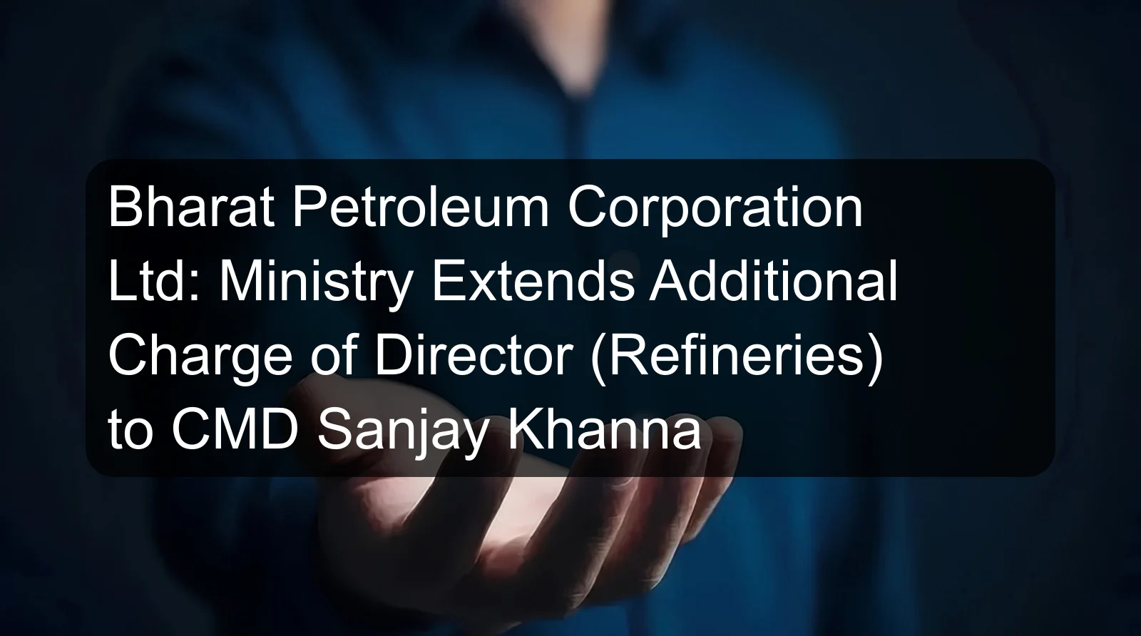 Bharat Petroleum Corporation Ltd: Ministry Extends Additional Charge of Director (Refineries) to CMD Sanjay Khanna