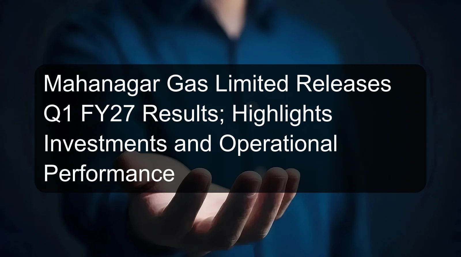 Mahanagar Gas Limited Releases Q1 FY27 Results; Highlights Investments and Operational Performance