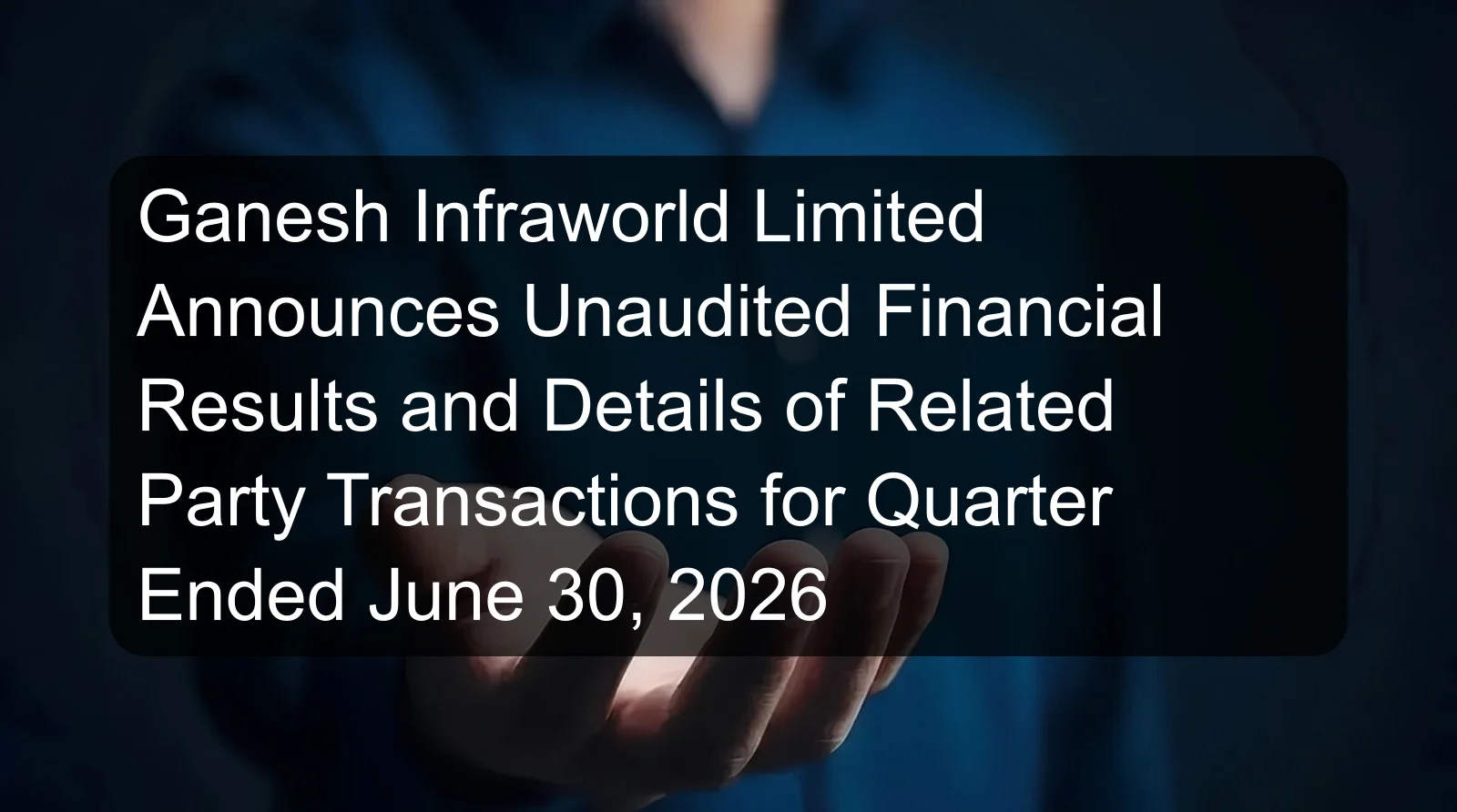 Ganesh Infraworld Limited Announces Unaudited Financial Results and Details of Related Party Transactions for Quarter Ended June 30, 2026 Ganesh Infraworld Limited Announces Unaudited Financial Results and Details of Related Party Transactions for Quarter Ended June 30, 2026