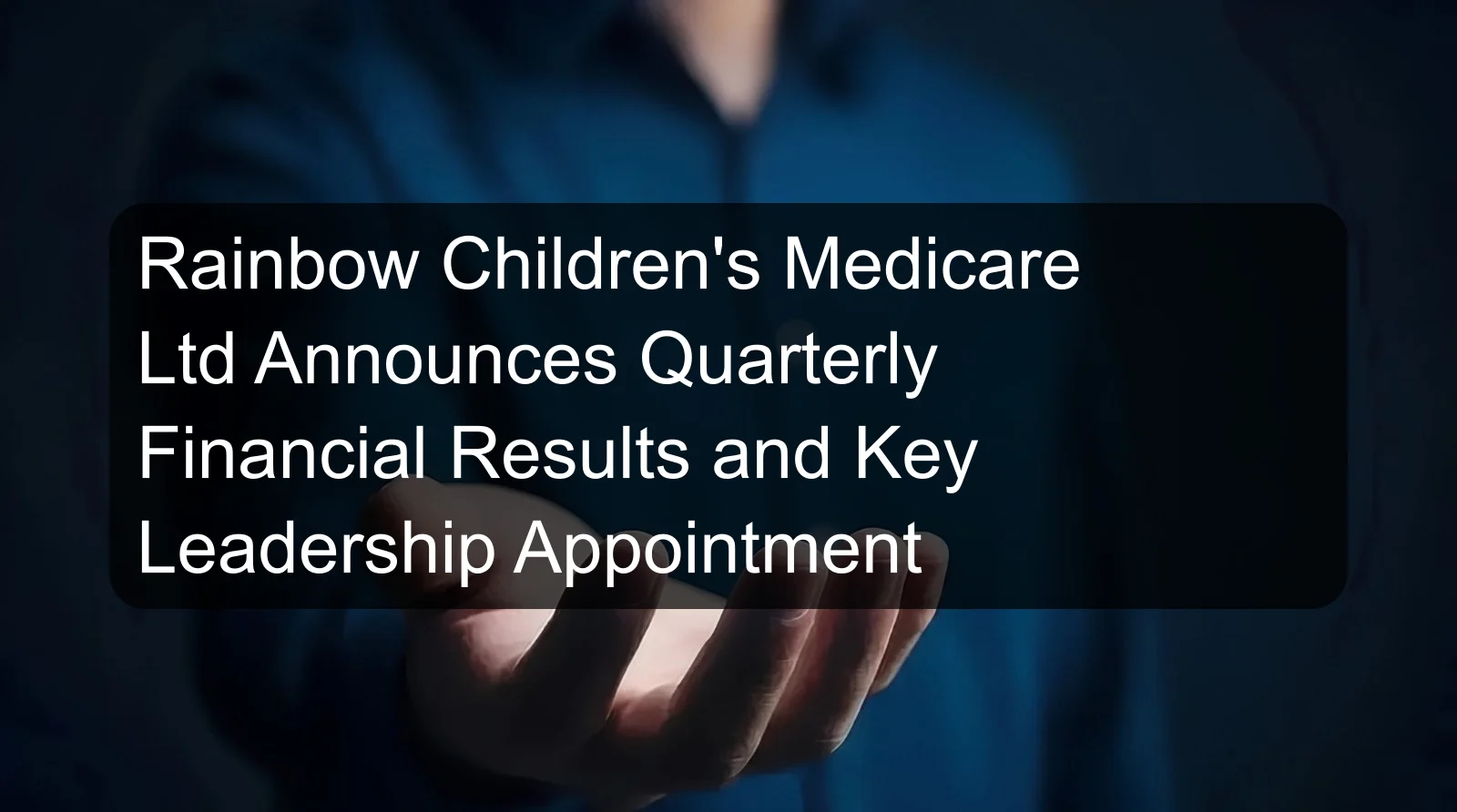 Rainbow Children's Medicare Ltd Announces Quarterly Financial Results and Key Leadership Appointment Rainbow Children's Medicare Ltd Announces Quarterly Financial Results and Key Leadership Appointment