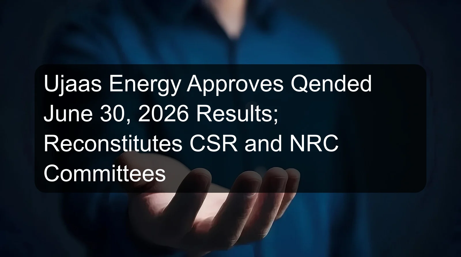 Ujaas Energy Approves Qended June 30, 2026 Results; Reconstitutes CSR and NRC Committees