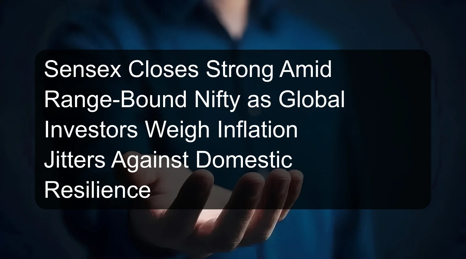 Sensex Closes Strong Amid Range-Bound Nifty as Global Investors Weigh Inflation Jitters Against Domestic Resilience Sensex Closes Strong Amid Range-Bound Nifty as Global Investors Weigh Inflation Jitters Against Domestic Resilience