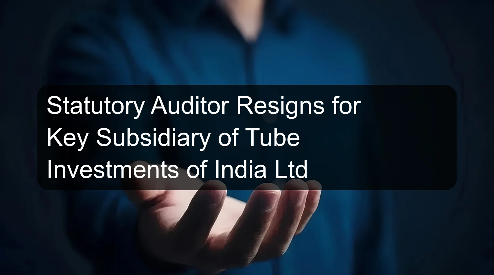 Statutory Auditor Resigns for Key Subsidiary of Tube Investments of India Ltd