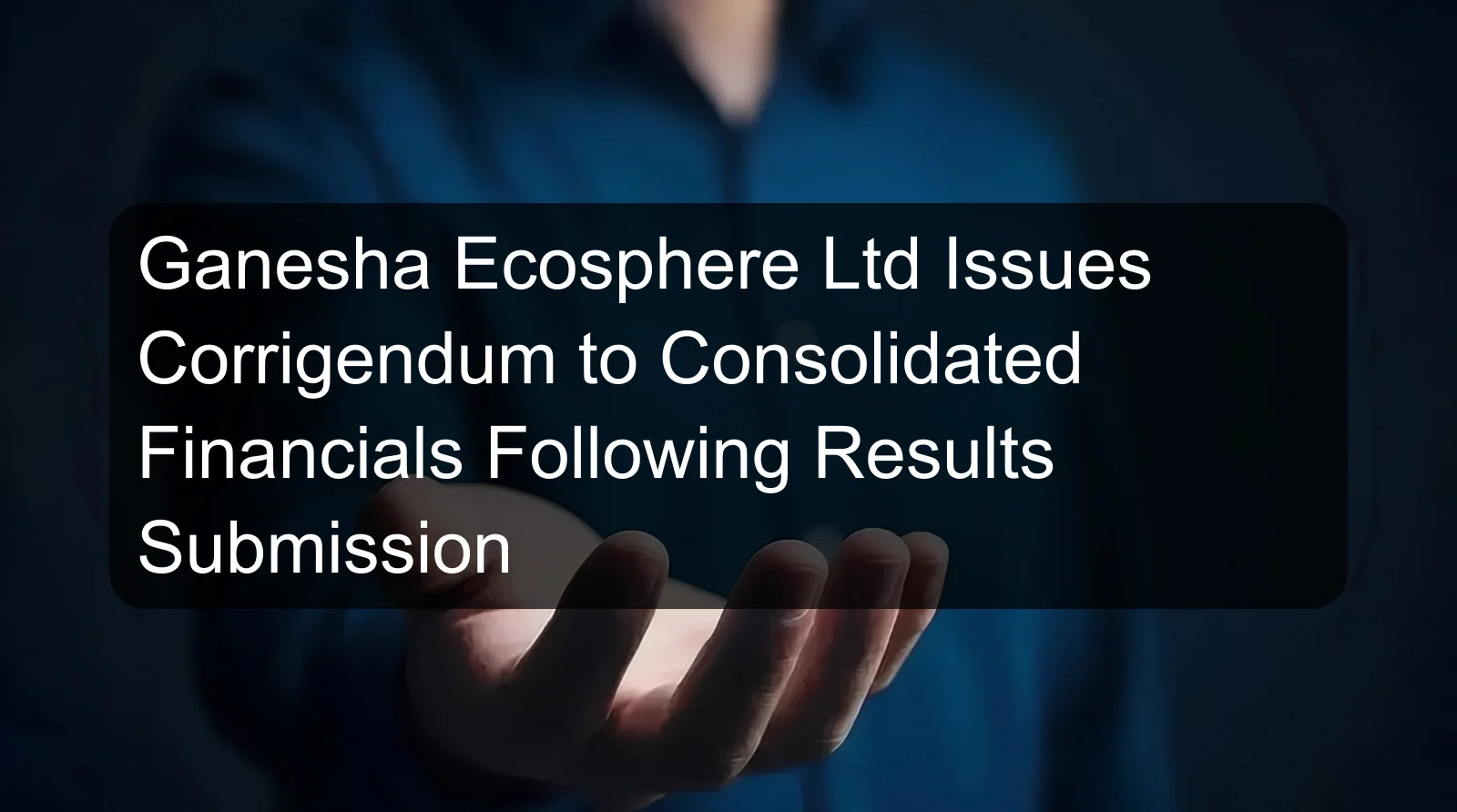 Ganesha Ecosphere Ltd Issues Corrigendum to Consolidated Financials Following Results Submission Ganesha Ecosphere Ltd Issues Corrigendum to Consolidated Financials Following Results Submission