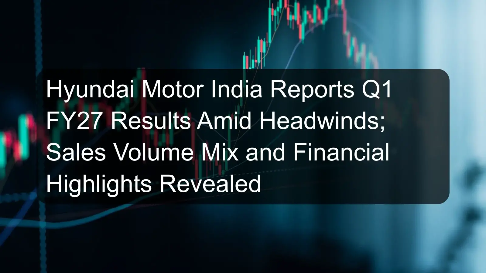 Hyundai Motor India Reports Q1 FY27 Results Amid Headwinds; Sales Volume Mix and Financial Highlights Revealed