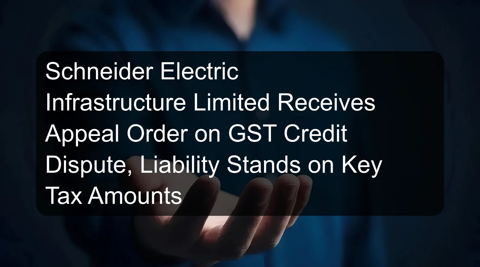 Schneider Electric Infrastructure Limited Receives Appeal Order on GST Credit Dispute, Liability Stands on Key Tax Amounts
