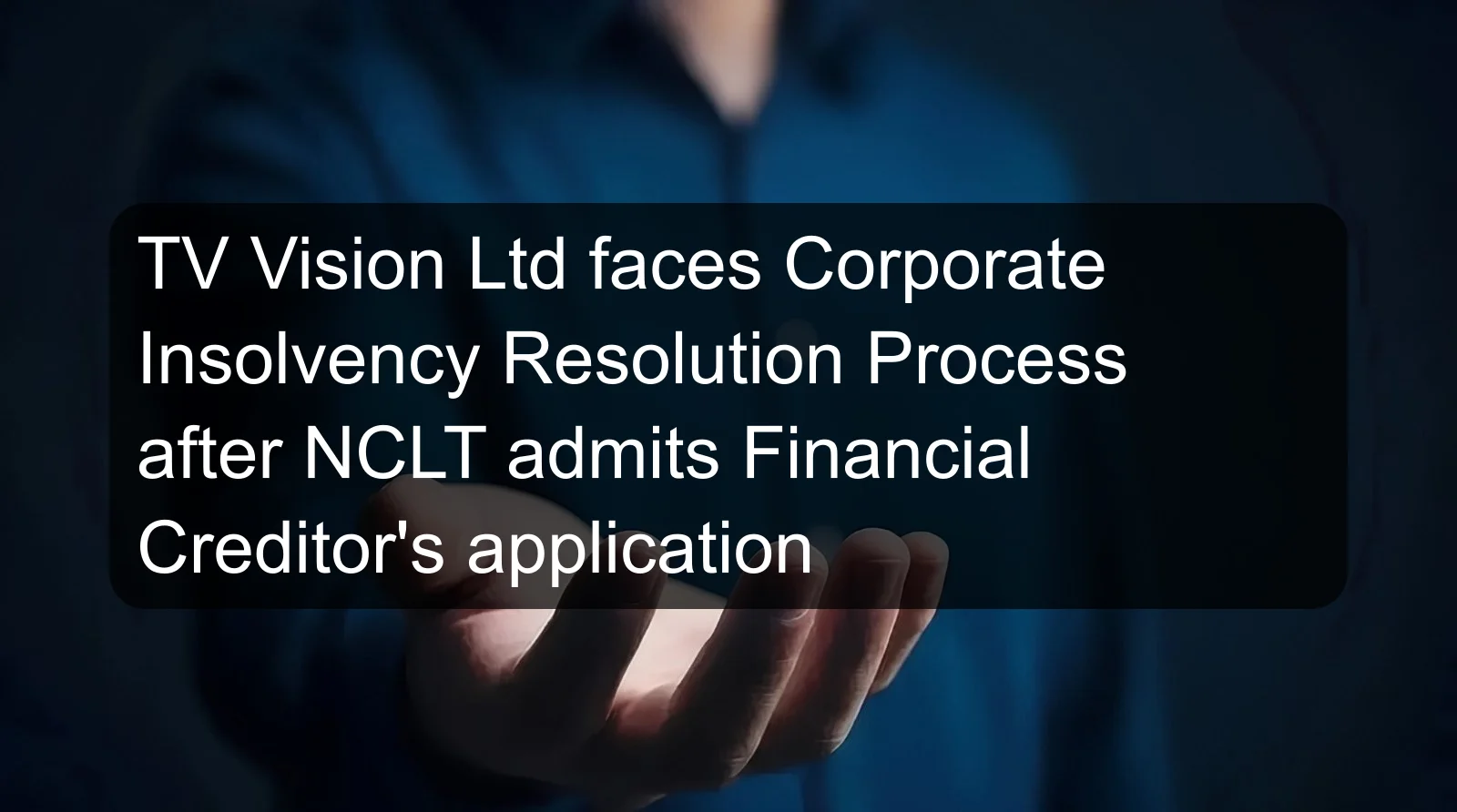 TV Vision Ltd faces Corporate Insolvency Resolution Process after NCLT admits Financial Creditor's application