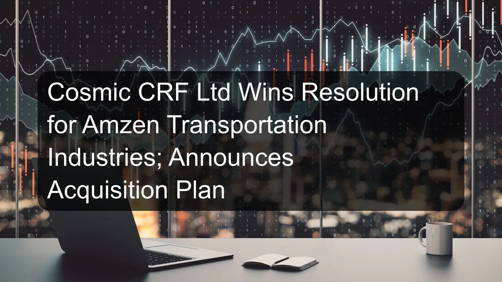 Cosmic CRF Ltd Wins Resolution for Amzen Transportation Industries; Announces Acquisition Plan