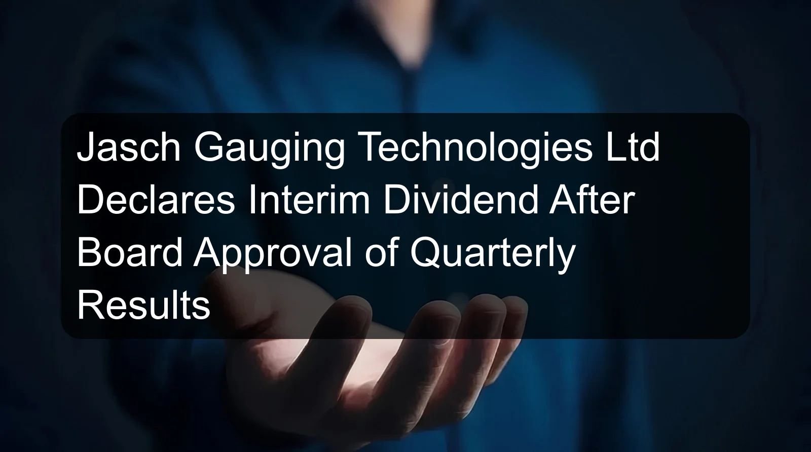 Jasch Gauging Technologies Ltd Declares Interim Dividend After Board Approval of Quarterly Results Jasch Gauging Technologies Ltd Declares Interim Dividend After Board Approval of Quarterly Results