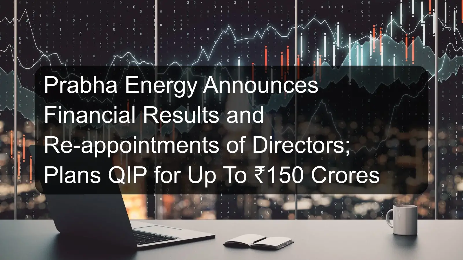 Prabha Energy Announces Financial Results and Re-appointments of Directors; Plans QIP for Up To ₹150 Crores