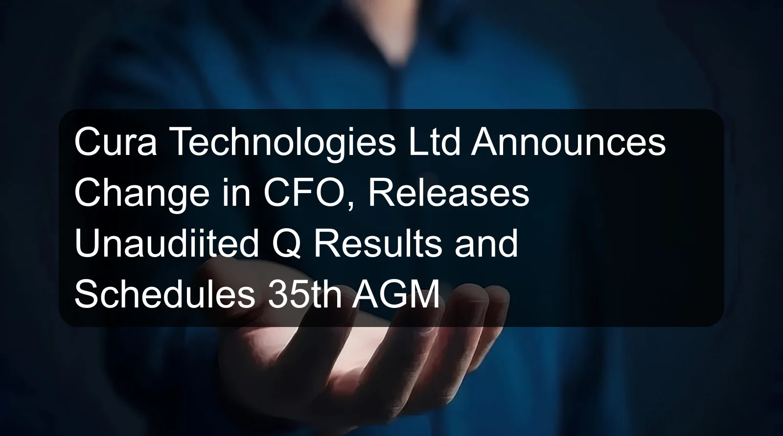 Cura Technologies Ltd Announces Change in CFO, Releases Unaudiited Q Results and Schedules 35th AGM Cura Technologies Ltd Announces Change in CFO, Releases Unaudiited Q Results and Schedules 35th AGM