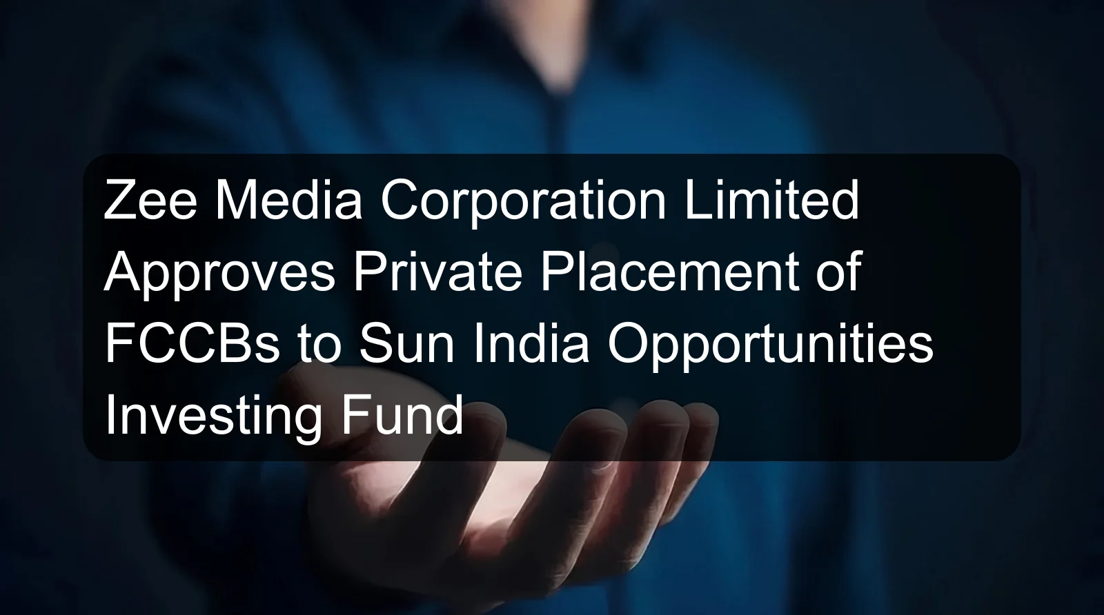 Zee Media Corporation Limited Approves Private Placement of FCCBs to Sun India Opportunities Investing Fund
