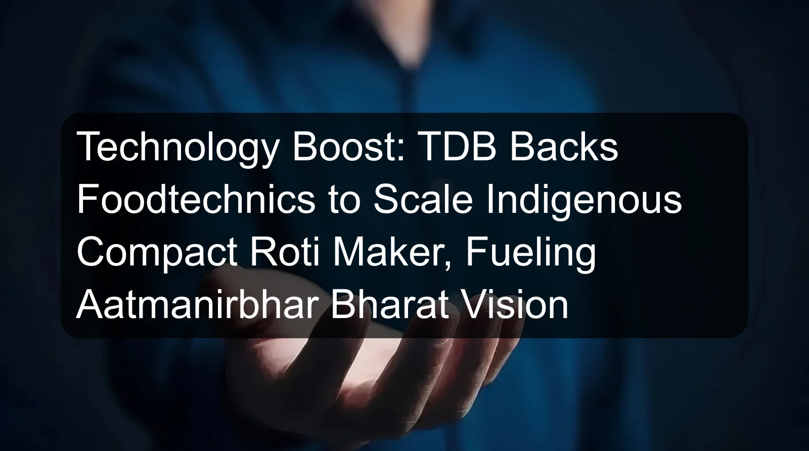 Technology Boost: TDB Backs Foodtechnics to Scale Indigenous Compact Roti Maker, Fueling Aatmanirbhar Bharat Vision