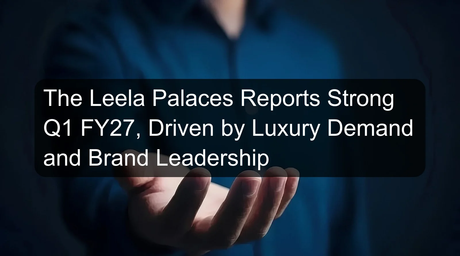 The Leela Palaces Reports Strong Q1 FY27, Driven by Luxury Demand and Brand Leadership