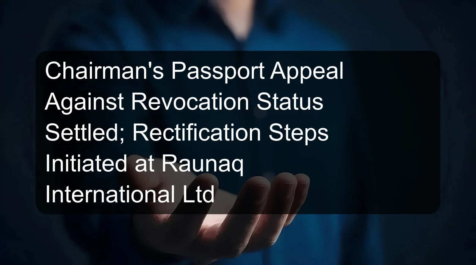 Chairman's Passport Appeal Against Revocation Status Settled; Rectification Steps Initiated at Raunaq International Ltd Chairman's Passport Appeal Against Revocation Status Settled; Rectification Steps Initiated at Raunaq International Ltd