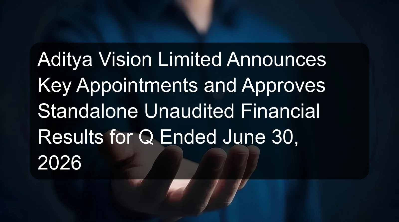 Aditya Vision Limited Announces Key Appointments and Approves Standalone Unaudited Financial Results for Q Ended June 30, 2026 Aditya Vision Limited Announces Key Appointments and Approves Standalone Unaudited Financial Results for Q Ended June 30, 2026