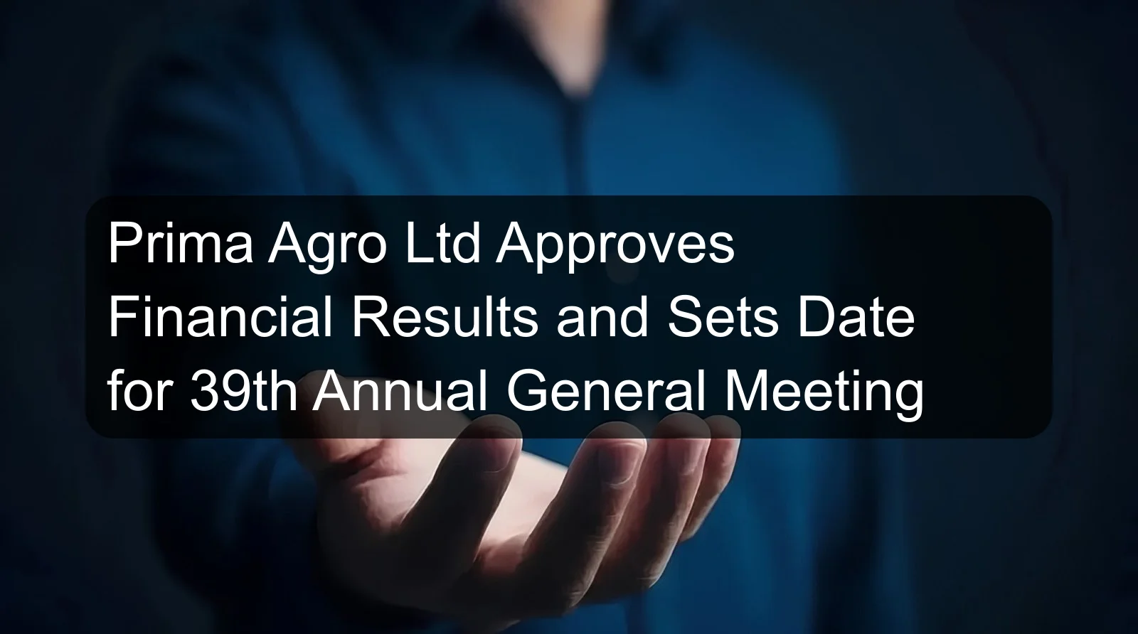 Prima Agro Ltd Approves Financial Results and Sets Date for 39th Annual General Meeting