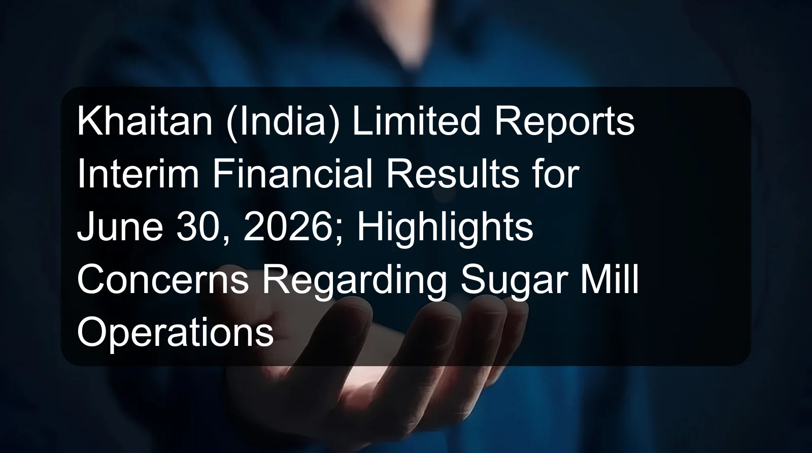 Khaitan (India) Limited Reports Interim Financial Results for June 30, 2026; Highlights Concerns Regarding Sugar Mill Operations Khaitan (India) Limited Reports Interim Financial Results for June 30, 2026; Highlights Concerns Regarding Sugar Mill Operations