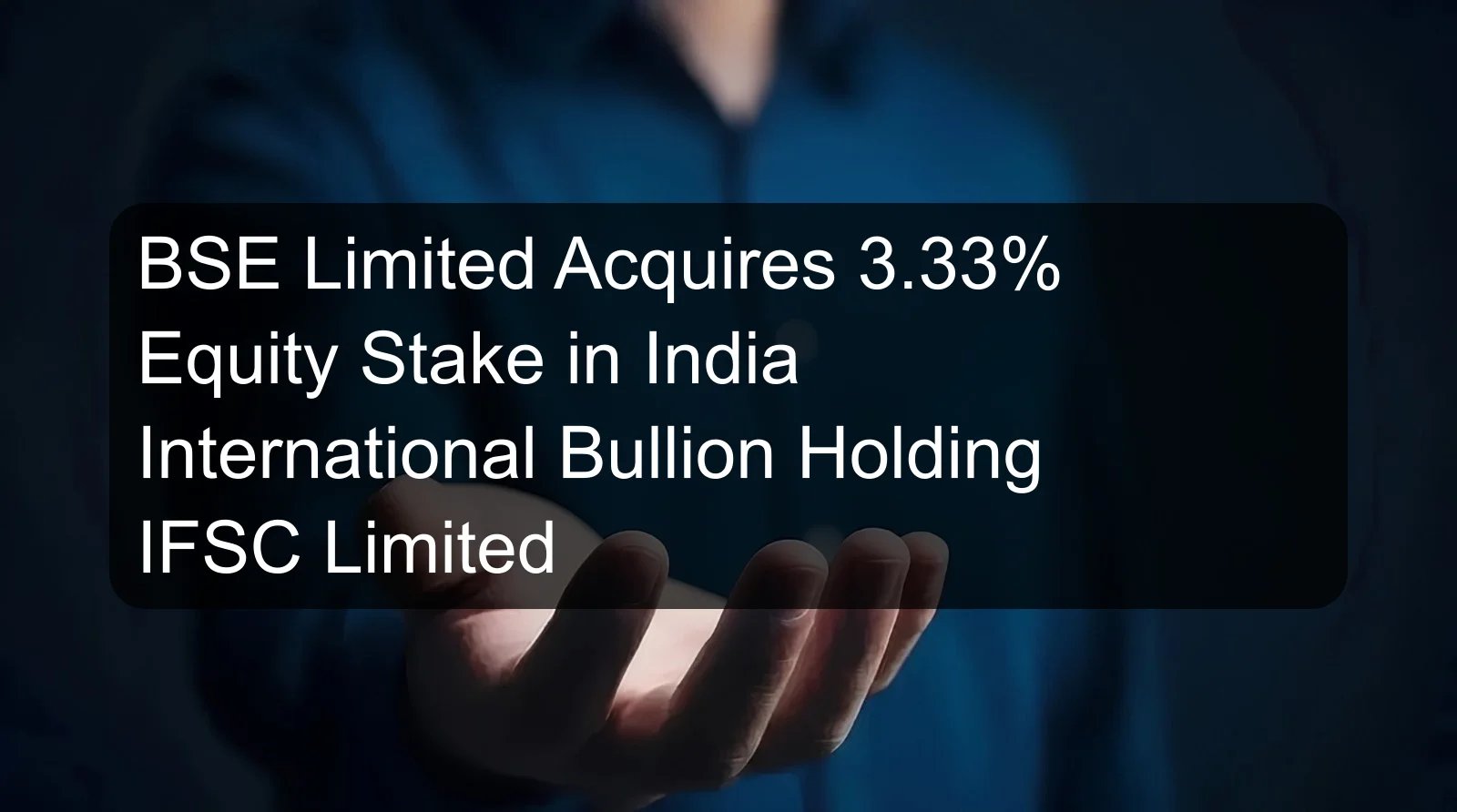 BSE Limited Acquires 3.33% Equity Stake in India International Bullion Holding IFSC Limited BSE Limited Acquires 3.33% Equity Stake in India International Bullion Holding IFSC Limited