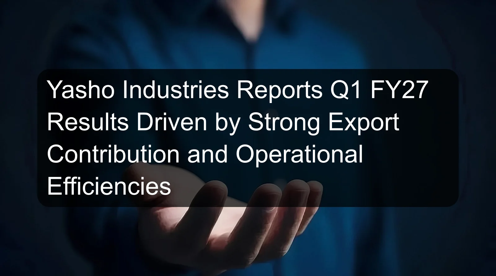 Yasho Industries Reports Q1 FY27 Results Driven by Strong Export Contribution and Operational Efficiencies Yasho Industries Reports Q1 FY27 Results Driven by Strong Export Contribution and Operational Efficiencies