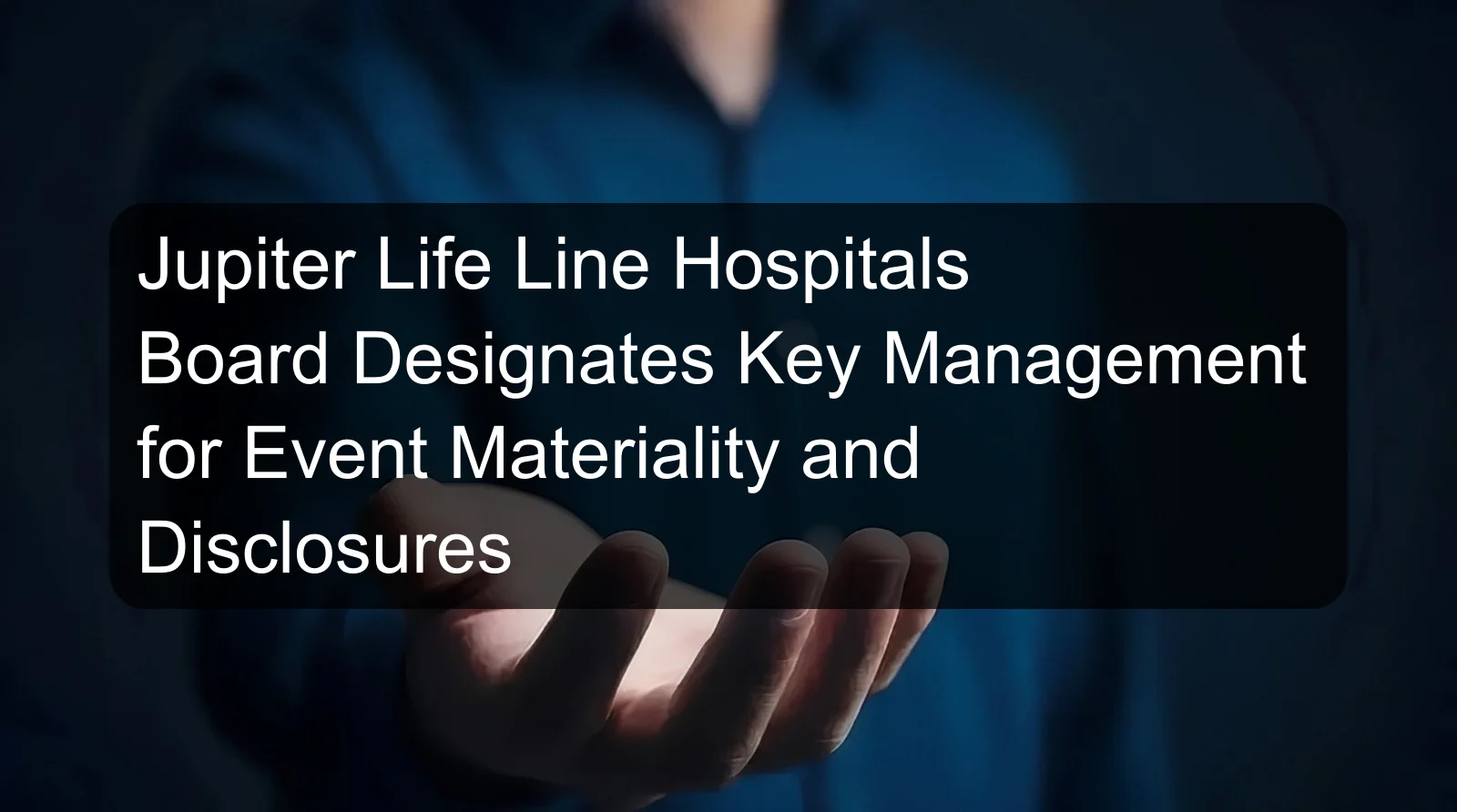 Jupiter Life Line Hospitals Board Designates Key Management for Event Materiality and Disclosures