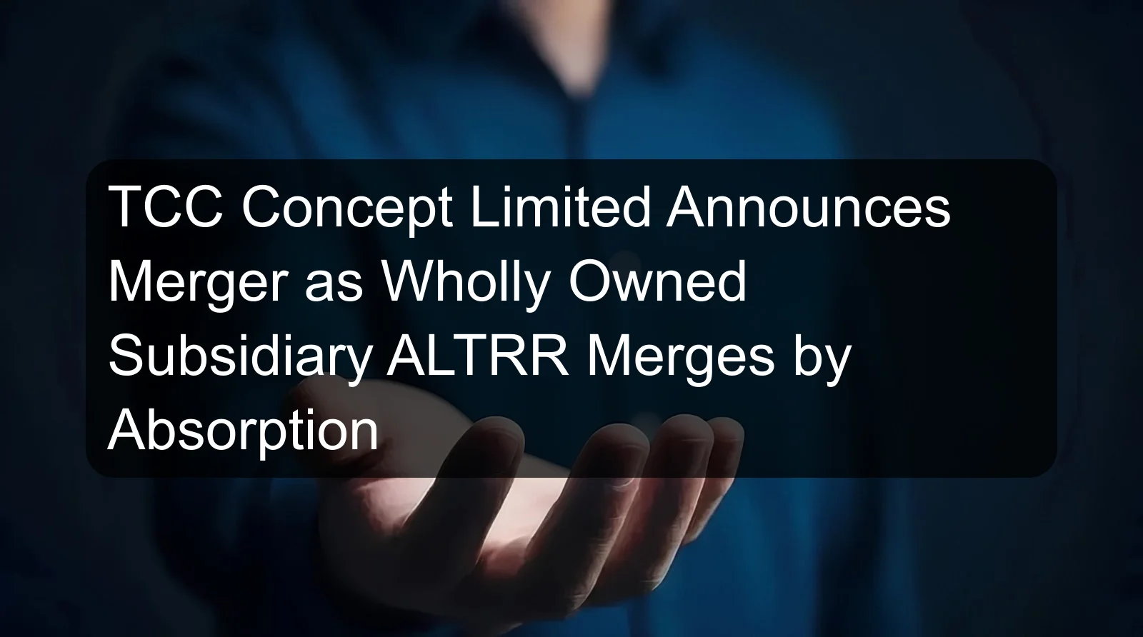 TCC Concept Limited Announces Merger as Wholly Owned Subsidiary ALTRR Merges by Absorption TCC Concept Limited Announces Merger as Wholly Owned Subsidiary ALTRR Merges by Absorption