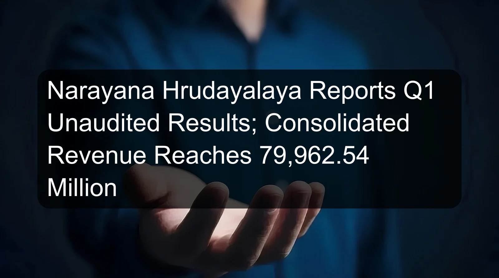 Narayana Hrudayalaya Reports Q1 Unaudited Results; Consolidated Revenue Reaches 79,962.54 Million