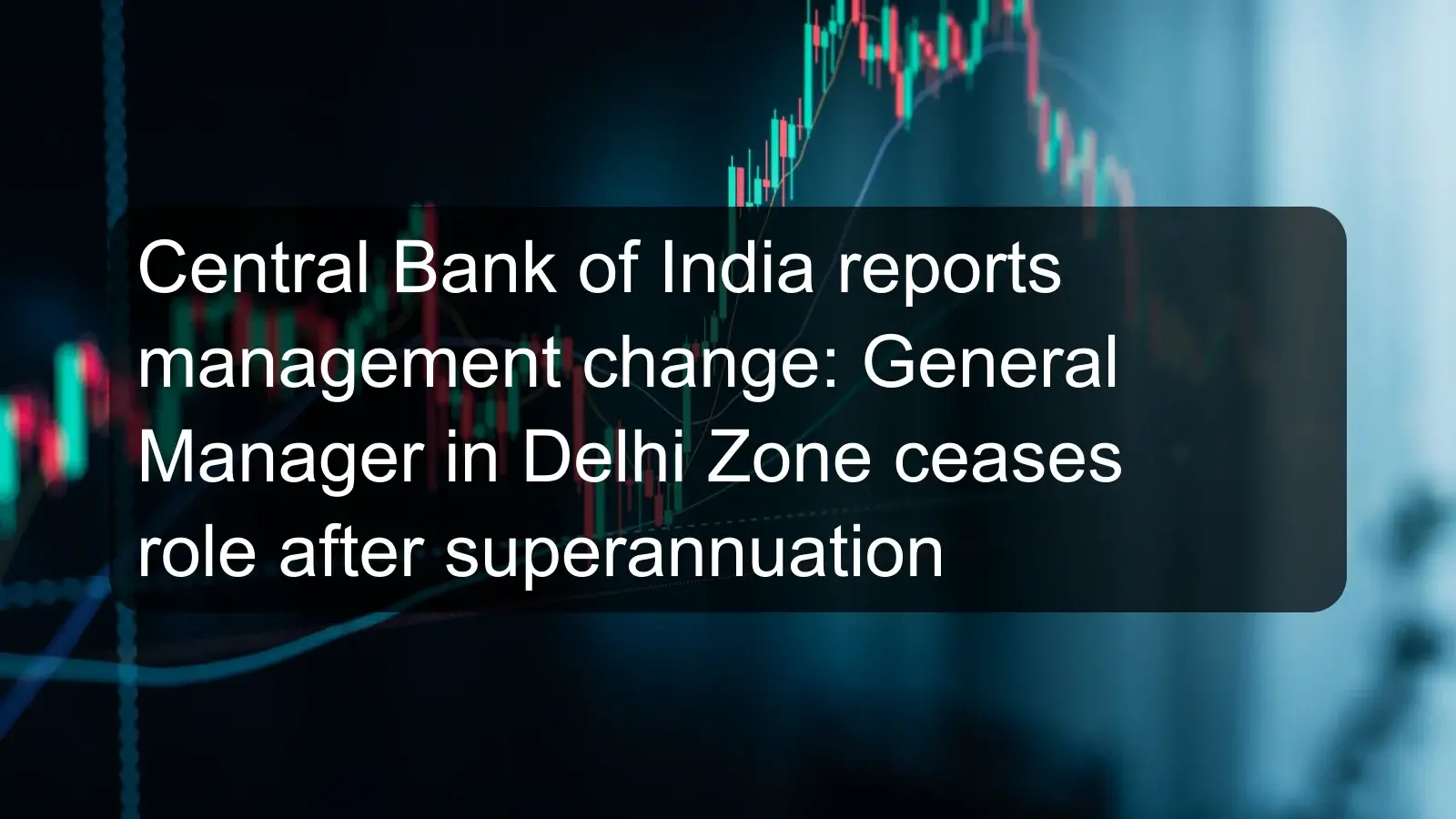 Central Bank of India reports management change: General Manager in Delhi Zone ceases role after superannuation
