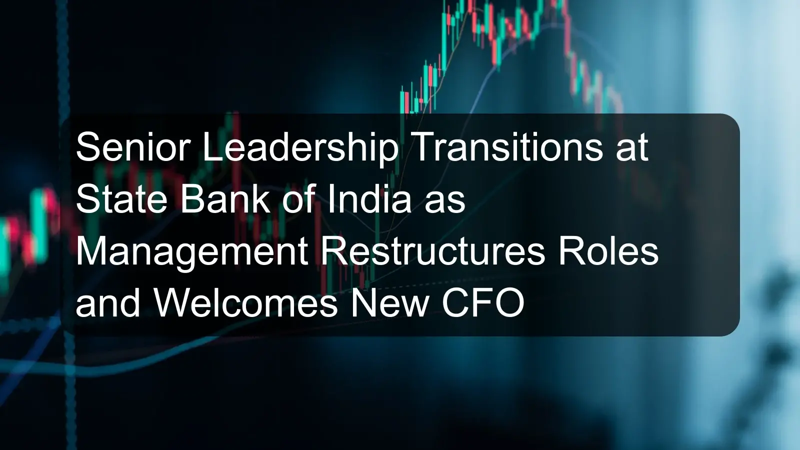 Senior Leadership Transitions at State Bank of India as Management Restructures Roles and Welcomes New CFO