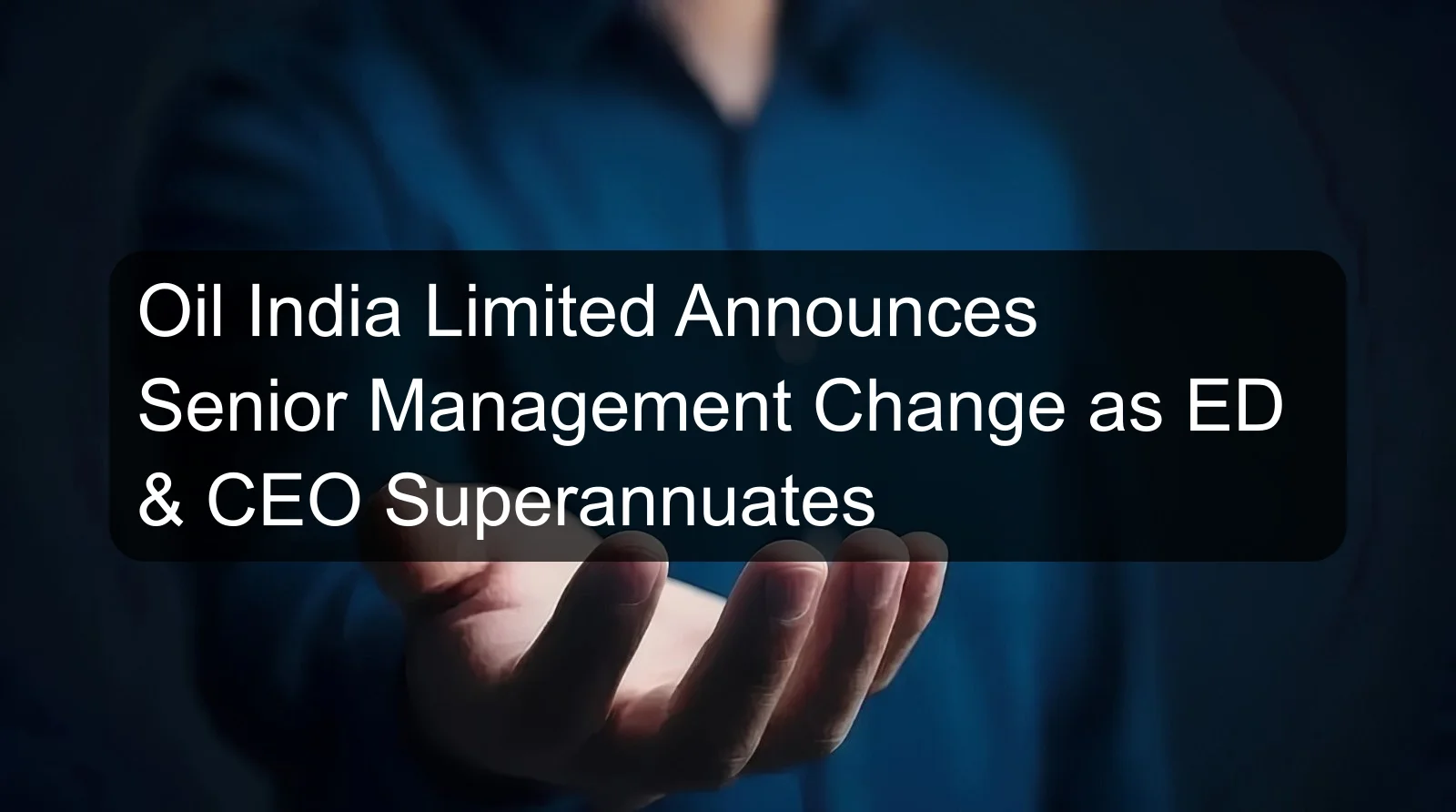 Oil India Limited Announces Senior Management Change as ED & CEO Superannuates Oil India Limited Announces Senior Management Change as ED & CEO Superannuates