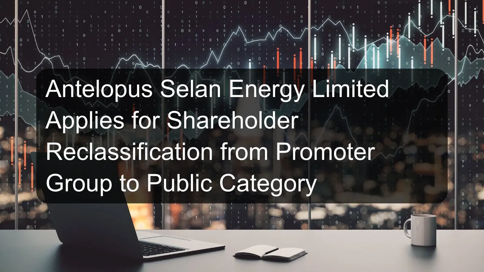 Antelopus Selan Energy Limited Applies for Shareholder Reclassification from Promoter Group to Public Category