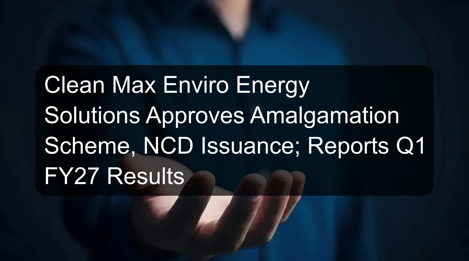Clean Max Enviro Energy Solutions Approves Amalgamation Scheme, NCD Issuance; Reports Q1 FY27 Results Clean Max Enviro Energy Solutions Approves Amalgamation Scheme, NCD Issuance; Reports Q1 FY27 Results